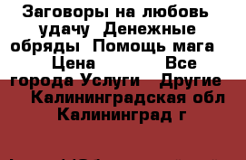 Заговоры на любовь, удачу. Денежные обряды. Помощь мага.  › Цена ­ 2 000 - Все города Услуги » Другие   . Калининградская обл.,Калининград г.